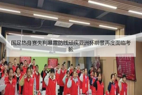 国足热身赛失利暴露防线顽疾亚洲杯前景再度面临考验