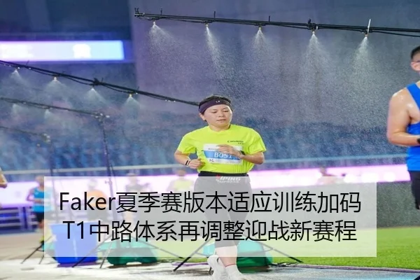 Faker夏季赛版本适应训练加码 T1中路体系再调整迎战新赛程
