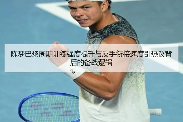 陈梦巴黎周期训练强度提升与反手衔接速度引热议背后的备战逻辑