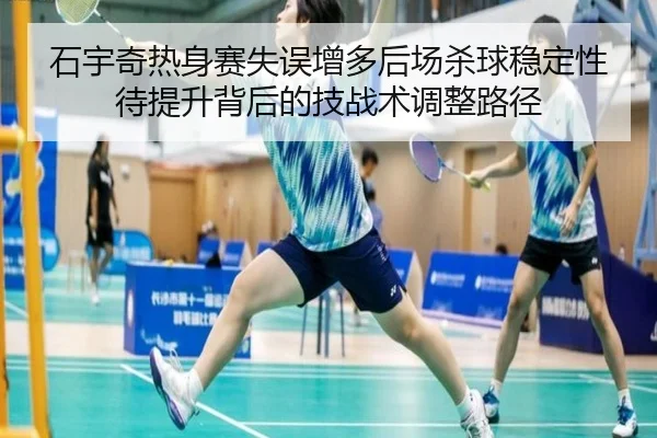 石宇奇热身赛失误增多后场杀球稳定性待提升背后的技战术调整路径