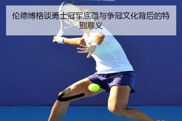 伦德博格谈勇士冠军底蕴与争冠文化背后的特别意义