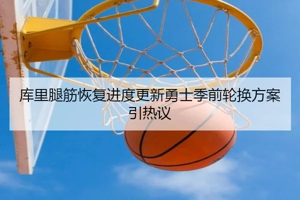 库里腿筋恢复进度更新勇士季前轮换方案引热议